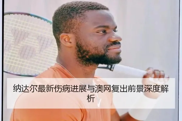 纳达尔最新伤病进展与澳网复出前景深度解析