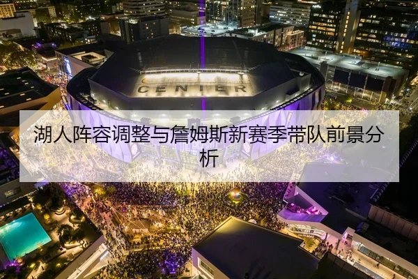 湖人阵容调整与詹姆斯新赛季带队前景分析